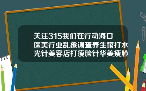 关注315我们在行动海口医美行业乱象调查养生馆打水光针美容店打瘦脸针华美瘦脸针价格多少钱一针