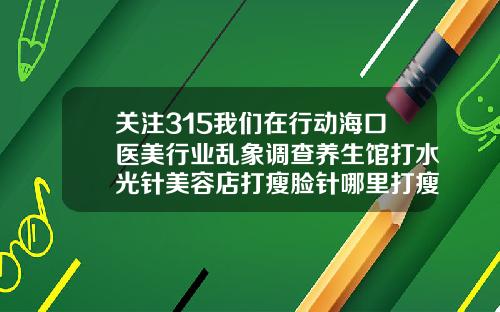 关注315我们在行动海口医美行业乱象调查养生馆打水光针美容店打瘦脸针哪里打瘦脸针正规