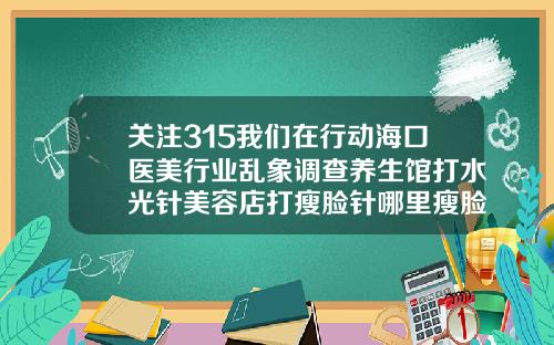 关注315我们在行动海口医美行业乱象调查养生馆打水光针美容店打瘦脸针哪里瘦脸针好