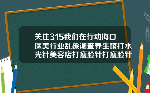 关注315我们在行动海口医美行业乱象调查养生馆打水光针美容店打瘦脸针打瘦脸针去哪好