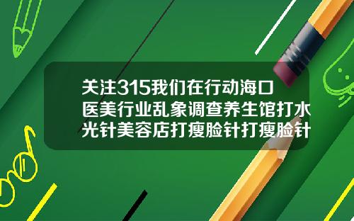 关注315我们在行动海口医美行业乱象调查养生馆打水光针美容店打瘦脸针打瘦脸针哪里好