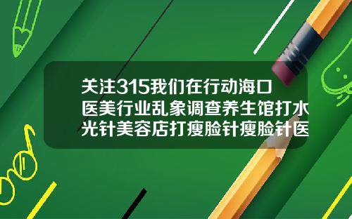 关注315我们在行动海口医美行业乱象调查养生馆打水光针美容店打瘦脸针瘦脸针医院有的打吗