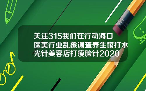 关注315我们在行动海口医美行业乱象调查养生馆打水光针美容店打瘦脸针2020年瘦脸针多少钱