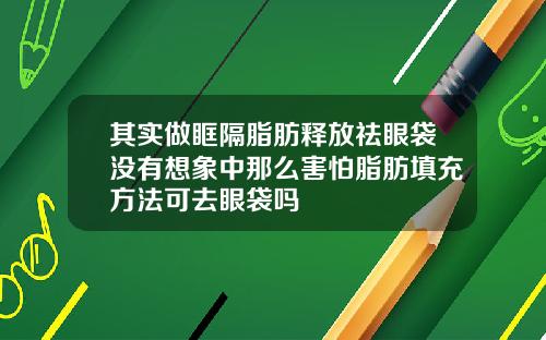 其实做眶隔脂肪释放祛眼袋没有想象中那么害怕脂肪填充方法可去眼袋吗