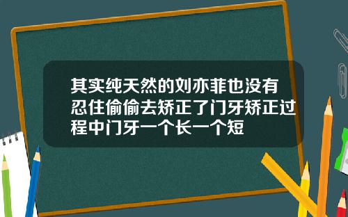 其实纯天然的刘亦菲也没有忍住偷偷去矫正了门牙矫正过程中门牙一个长一个短