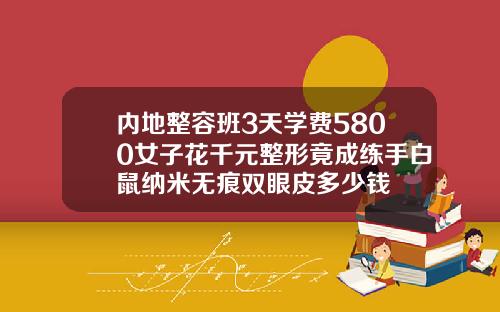 内地整容班3天学费5800女子花千元整形竟成练手白鼠纳米无痕双眼皮多少钱