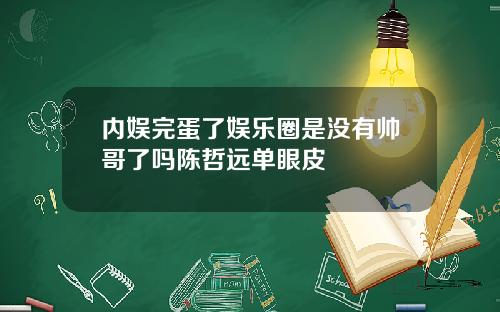 内娱完蛋了娱乐圈是没有帅哥了吗陈哲远单眼皮