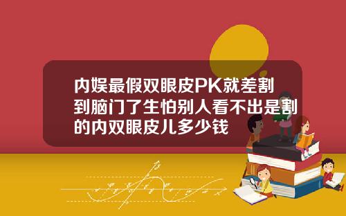 内娱最假双眼皮PK就差割到脑门了生怕别人看不出是割的内双眼皮儿多少钱