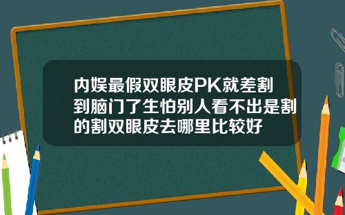 内娱最假双眼皮PK就差割到脑门了生怕别人看不出是割的割双眼皮去哪里比较好