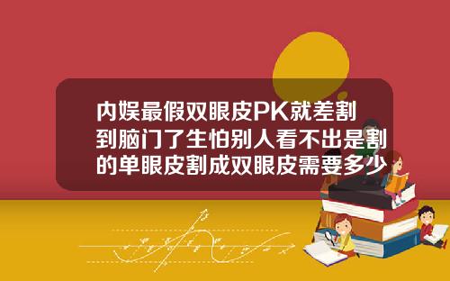 内娱最假双眼皮PK就差割到脑门了生怕别人看不出是割的单眼皮割成双眼皮需要多少钱一次