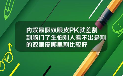 内娱最假双眼皮PK就差割到脑门了生怕别人看不出是割的双眼皮哪里割比较好