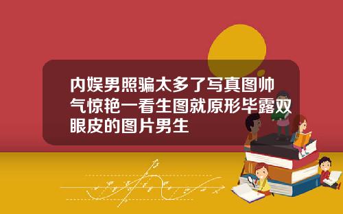内娱男照骗太多了写真图帅气惊艳一看生图就原形毕露双眼皮的图片男生