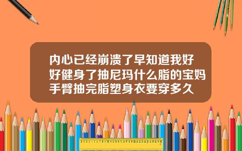内心已经崩溃了早知道我好好健身了抽尼玛什么脂的宝妈手臂抽完脂塑身衣要穿多久