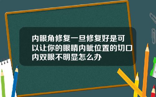 内眼角修复一旦修复好是可以让你的眼睛内眦位置的切口内双眼不明显怎么办