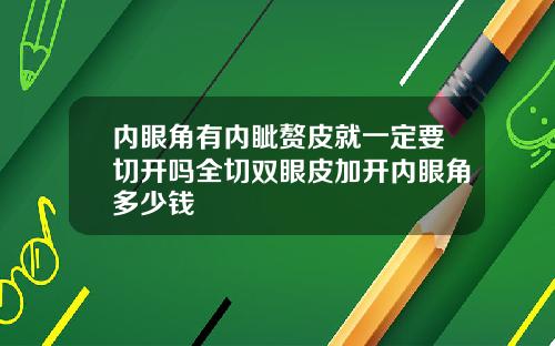 内眼角有内眦赘皮就一定要切开吗全切双眼皮加开内眼角多少钱