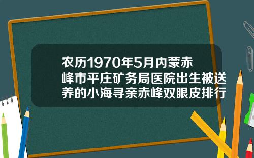 农历1970年5月内蒙赤峰市平庄矿务局医院出生被送养的小海寻亲赤峰双眼皮排行榜医院