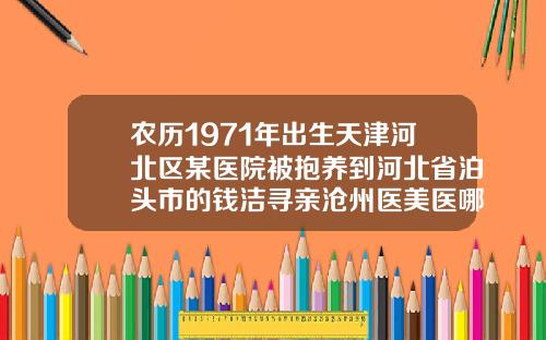 农历1971年出生天津河北区某医院被抱养到河北省泊头市的钱洁寻亲沧州医美医哪个医生做双眼皮最好