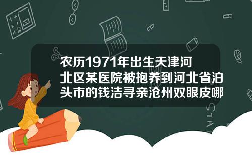 农历1971年出生天津河北区某医院被抱养到河北省泊头市的钱洁寻亲沧州双眼皮哪家好