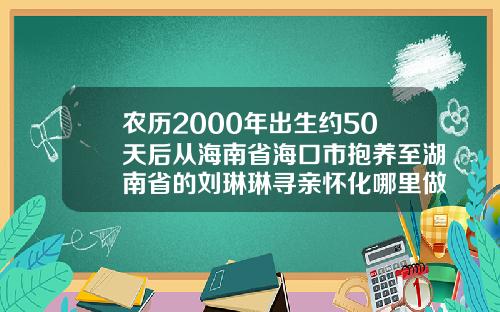 农历2000年出生约50天后从海南省海口市抱养至湖南省的刘琳琳寻亲怀化哪里做双眼皮好