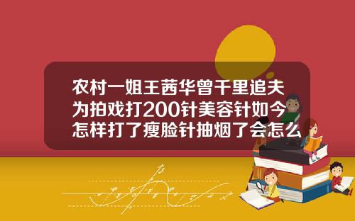 农村一姐王茜华曾千里追夫为拍戏打200针美容针如今怎样打了瘦脸针抽烟了会怎么样