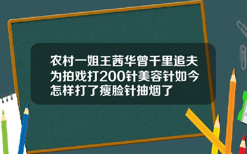 农村一姐王茜华曾千里追夫为拍戏打200针美容针如今怎样打了瘦脸针抽烟了