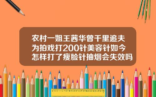 农村一姐王茜华曾千里追夫为拍戏打200针美容针如今怎样打了瘦脸针抽烟会失效吗
