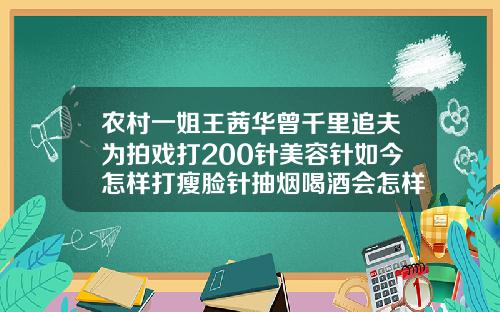 农村一姐王茜华曾千里追夫为拍戏打200针美容针如今怎样打瘦脸针抽烟喝酒会怎样