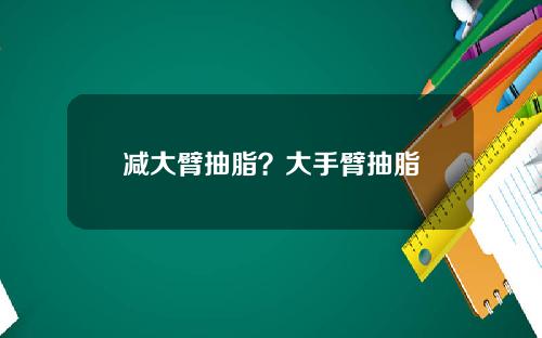 减大臂抽脂？大手臂抽脂