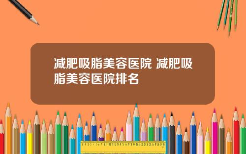 减肥吸脂美容医院 减肥吸脂美容医院排名