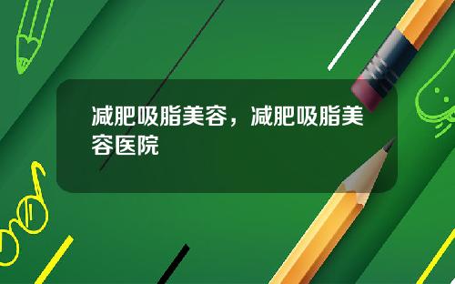 减肥吸脂美容，减肥吸脂美容医院
