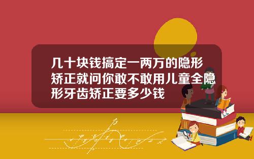 几十块钱搞定一两万的隐形矫正就问你敢不敢用儿童全隐形牙齿矫正要多少钱