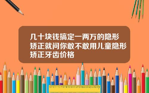 几十块钱搞定一两万的隐形矫正就问你敢不敢用儿童隐形矫正牙齿价格