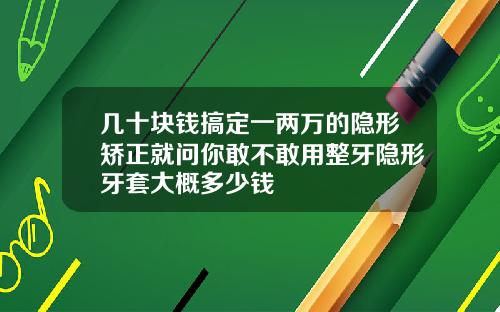 几十块钱搞定一两万的隐形矫正就问你敢不敢用整牙隐形牙套大概多少钱