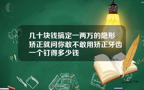 几十块钱搞定一两万的隐形矫正就问你敢不敢用矫正牙齿一个钉得多少钱
