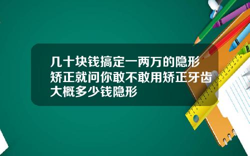 几十块钱搞定一两万的隐形矫正就问你敢不敢用矫正牙齿大概多少钱隐形