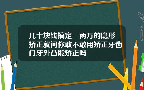 几十块钱搞定一两万的隐形矫正就问你敢不敢用矫正牙齿门牙外凸能矫正吗