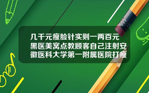 几千元瘦脸针实则一两百元黑医美窝点教顾客自己注射安徽医科大学第一附属医院打瘦脸针多少钱