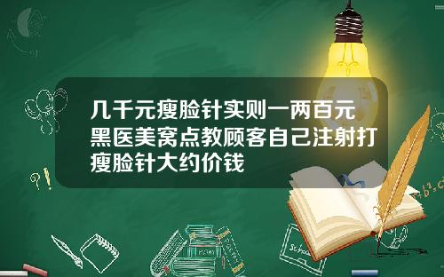 几千元瘦脸针实则一两百元黑医美窝点教顾客自己注射打瘦脸针大约价钱