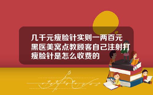 几千元瘦脸针实则一两百元黑医美窝点教顾客自己注射打瘦脸针是怎么收费的