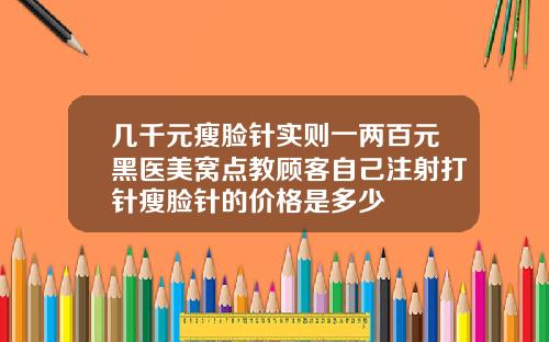 几千元瘦脸针实则一两百元黑医美窝点教顾客自己注射打针瘦脸针的价格是多少