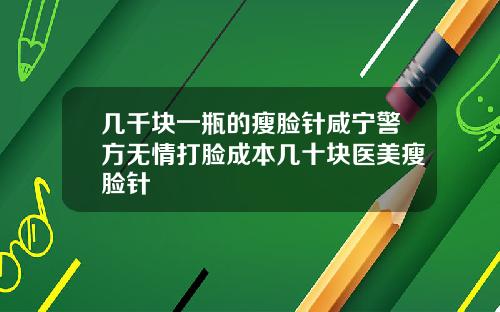 几千块一瓶的瘦脸针咸宁警方无情打脸成本几十块医美瘦脸针