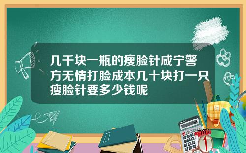 几千块一瓶的瘦脸针咸宁警方无情打脸成本几十块打一只瘦脸针要多少钱呢