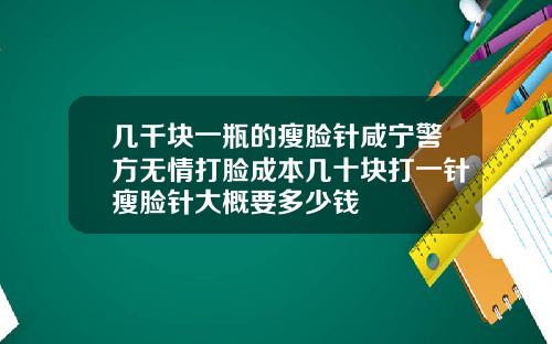 几千块一瓶的瘦脸针咸宁警方无情打脸成本几十块打一针瘦脸针大概要多少钱