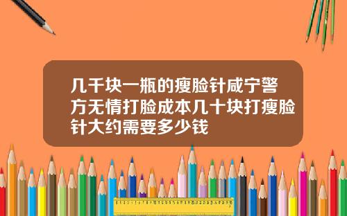 几千块一瓶的瘦脸针咸宁警方无情打脸成本几十块打瘦脸针大约需要多少钱