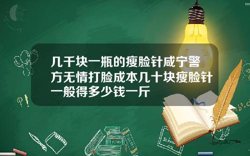 几千块一瓶的瘦脸针咸宁警方无情打脸成本几十块瘦脸针一般得多少钱一斤