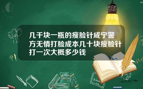 几千块一瓶的瘦脸针咸宁警方无情打脸成本几十块瘦脸针打一次大概多少钱