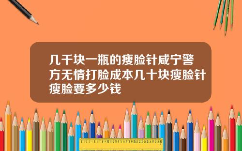 几千块一瓶的瘦脸针咸宁警方无情打脸成本几十块瘦脸针瘦脸要多少钱