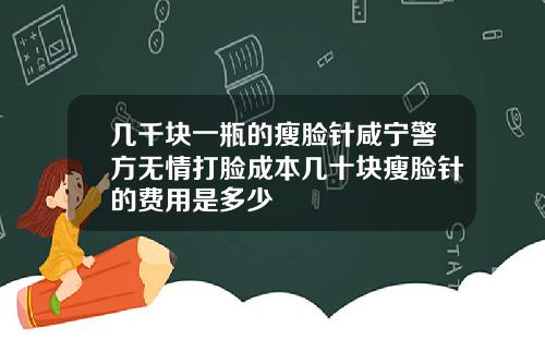 几千块一瓶的瘦脸针咸宁警方无情打脸成本几十块瘦脸针的费用是多少