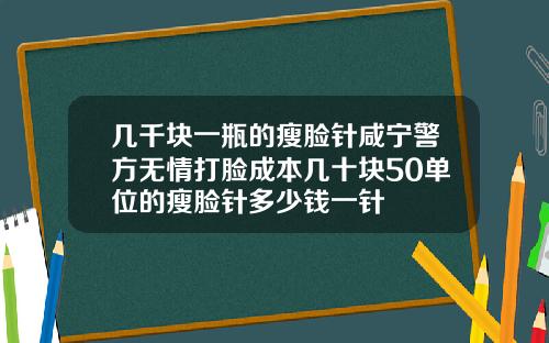 几千块一瓶的瘦脸针咸宁警方无情打脸成本几十块50单位的瘦脸针多少钱一针