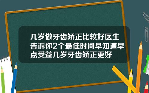 几岁做牙齿矫正比较好医生告诉你2个最佳时间早知道早点受益几岁牙齿矫正更好
